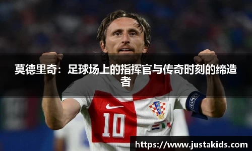 莫德里奇：足球场上的指挥官与传奇时刻的缔造者